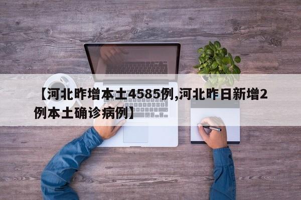 【河北昨增本土4585例,河北昨日新增2例本土确诊病例】