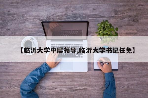 【临沂大学中层领导,临沂大学书记任免】