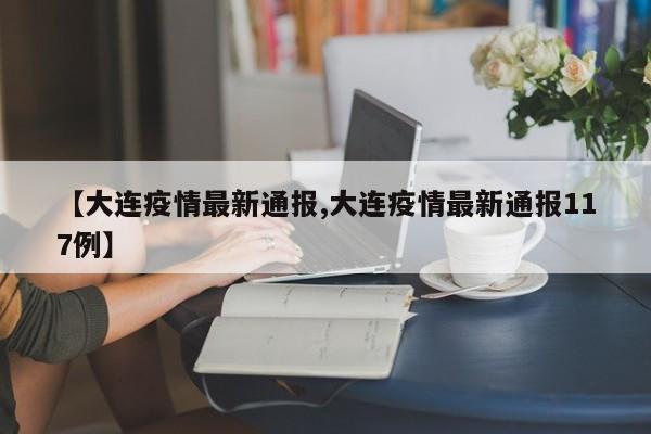 【大连疫情最新通报,大连疫情最新通报117例】