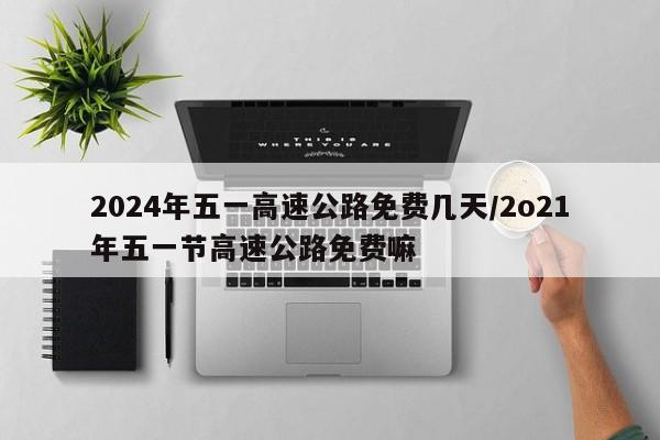 2024年五一高速公路免费几天/2o21年五一节高速公路免费嘛