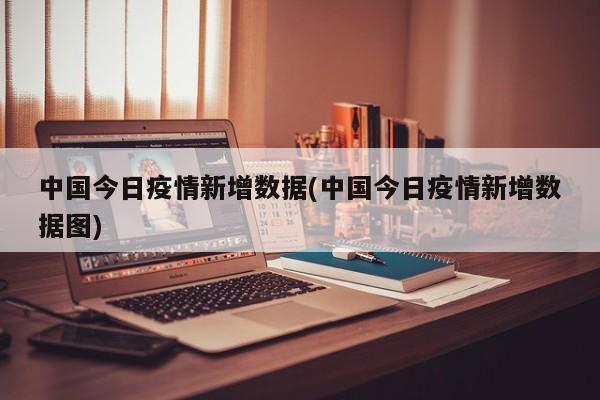 中国今日疫情新增数据(中国今日疫情新增数据图)