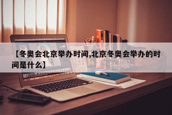 【冬奥会北京举办时间,北京冬奥会举办的时间是什么】