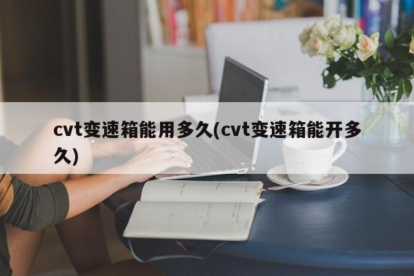 cvt变速箱能用多久(cvt变速箱能开多久)
