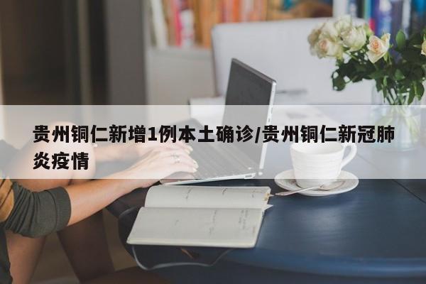 贵州铜仁新增1例本土确诊/贵州铜仁新冠肺炎疫情