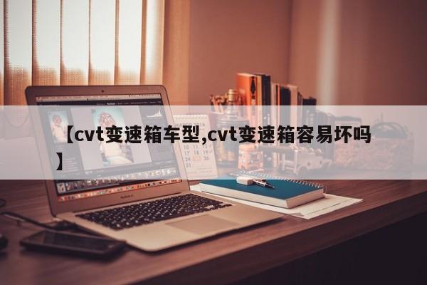 【cvt变速箱车型,cvt变速箱容易坏吗】