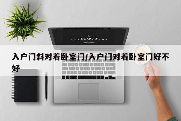 入户门斜对着卧室门/入户门对着卧室门好不好