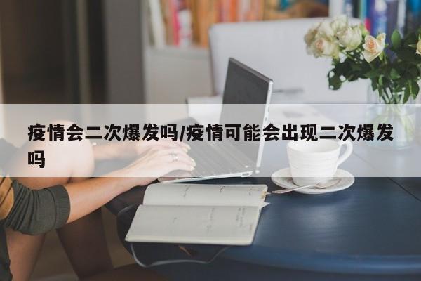 疫情会二次爆发吗/疫情可能会出现二次爆发吗