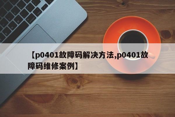 【p0401故障码解决方法,p0401故障码维修案例】