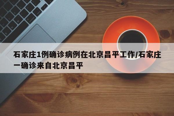 石家庄1例确诊病例在北京昌平工作/石家庄一确诊来自北京昌平