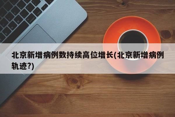 北京新增病例数持续高位增长(北京新增病例轨迹?)