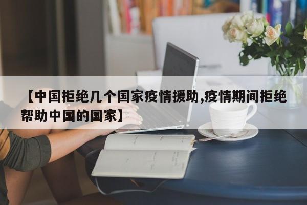 【中国拒绝几个国家疫情援助,疫情期间拒绝帮助中国的国家】