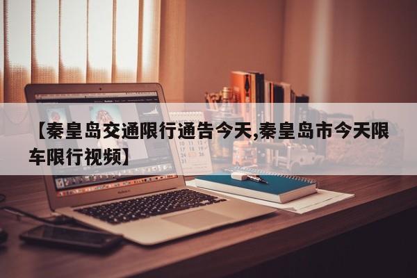 【秦皇岛交通限行通告今天,秦皇岛市今天限车限行视频】