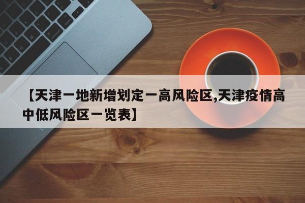 【天津一地新增划定一高风险区,天津疫情高中低风险区一览表】