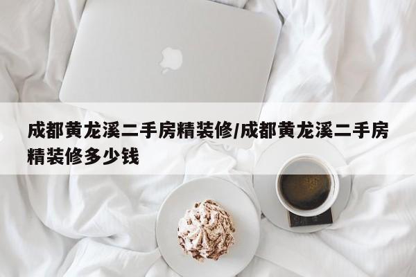 成都黄龙溪二手房精装修/成都黄龙溪二手房精装修多少钱