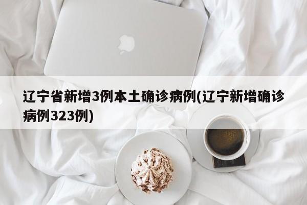 辽宁省新增3例本土确诊病例(辽宁新增确诊病例323例)