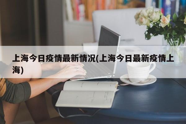 上海今日疫情最新情况(上海今日最新疫情上海)