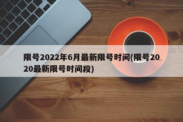 限号2022年6月最新限号时间(限号2020最新限号时间段)