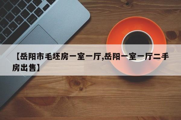 【岳阳市毛坯房一室一厅,岳阳一室一厅二手房出售】