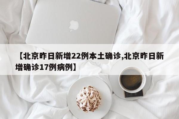 【北京昨日新增22例本土确诊,北京昨日新增确诊17例病例】