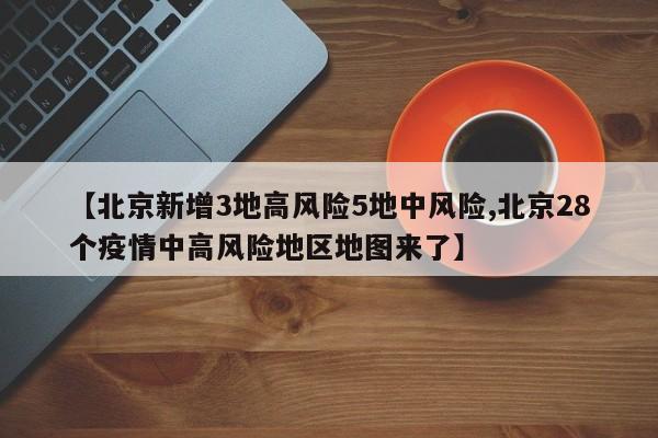 【北京新增3地高风险5地中风险,北京28个疫情中高风险地区地图来了】