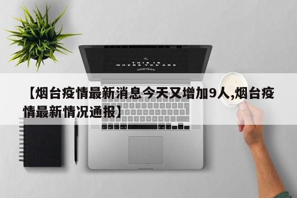 【烟台疫情最新消息今天又增加9人,烟台疫情最新情况通报】