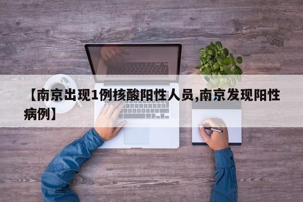 【南京出现1例核酸阳性人员,南京发现阳性病例】