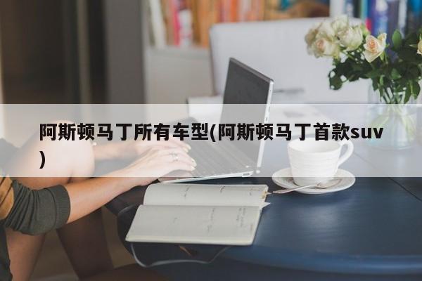 阿斯顿马丁所有车型(阿斯顿马丁首款suv)