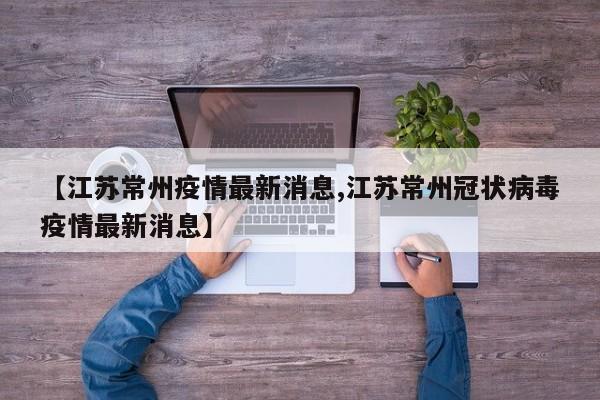 【江苏常州疫情最新消息,江苏常州冠状病毒疫情最新消息】