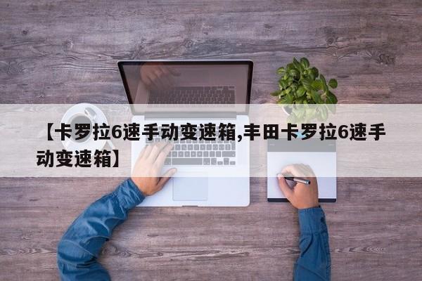 【卡罗拉6速手动变速箱,丰田卡罗拉6速手动变速箱】