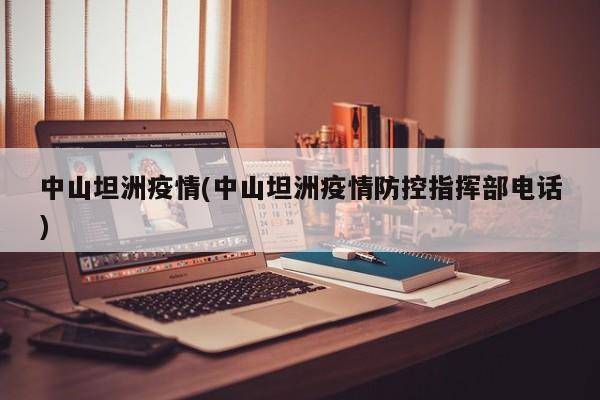 中山坦洲疫情(中山坦洲疫情防控指挥部电话)