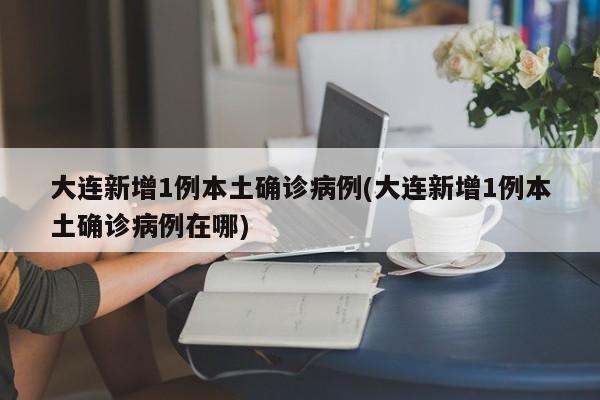 大连新增1例本土确诊病例(大连新增1例本土确诊病例在哪)
