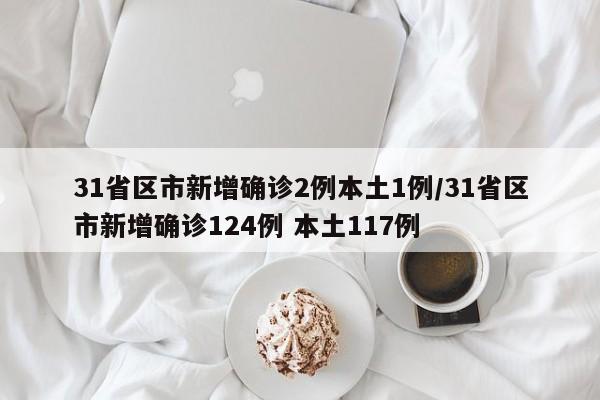31省区市新增确诊2例本土1例/31省区市新增确诊124例 本土117例