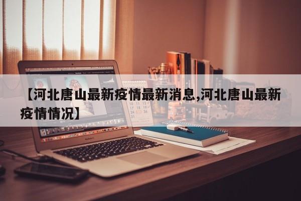 【河北唐山最新疫情最新消息,河北唐山最新疫情情况】