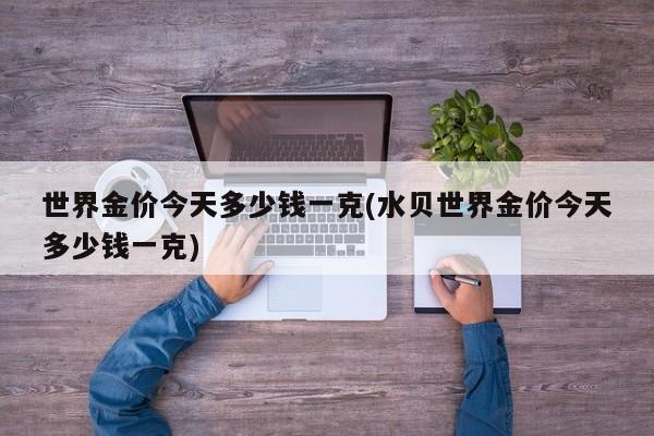 世界金价今天多少钱一克(水贝世界金价今天多少钱一克)