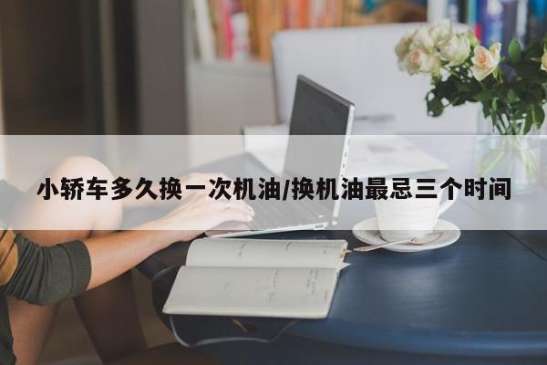 小轿车多久换一次机油/换机油最忌三个时间