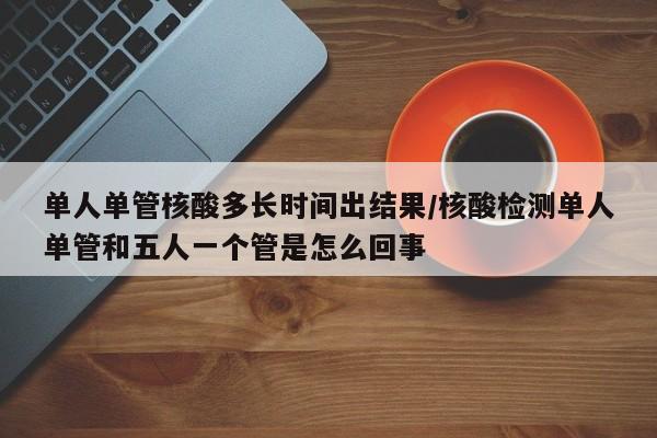 单人单管核酸多长时间出结果/核酸检测单人单管和五人一个管是怎么回事