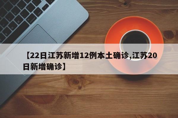【22日江苏新增12例本土确诊,江苏20日新增确诊】