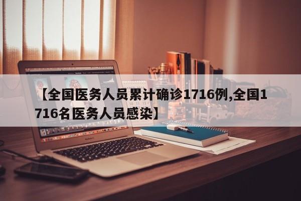 【全国医务人员累计确诊1716例,全国1716名医务人员感染】