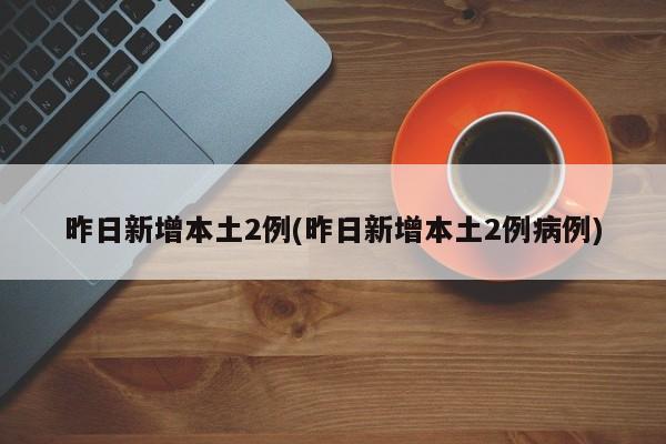 昨日新增本土2例(昨日新增本土2例病例)