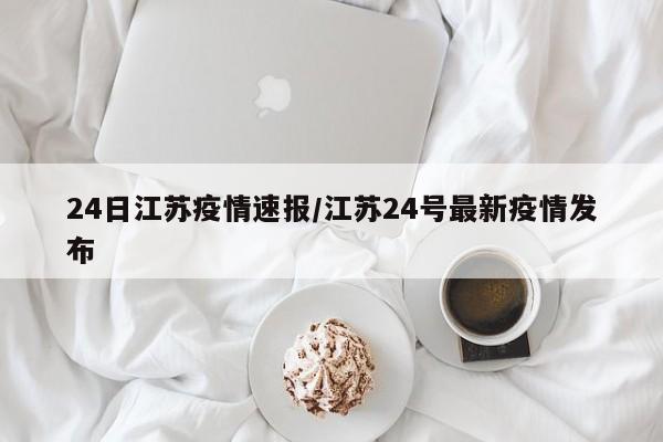 24日江苏疫情速报/江苏24号最新疫情发布