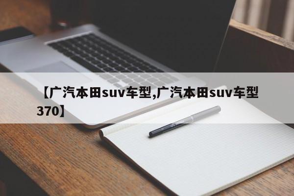 【广汽本田suv车型,广汽本田suv车型370】