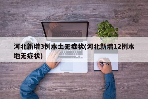 河北新增3例本土无症状(河北新增12例本地无症状)