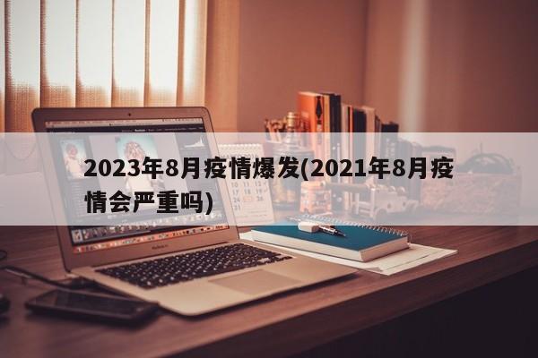 2023年8月疫情爆发(2021年8月疫情会严重吗)