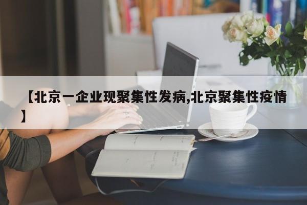 【北京一企业现聚集性发病,北京聚集性疫情】