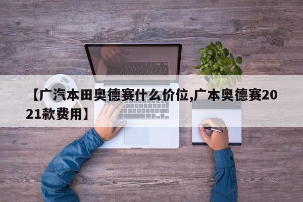 【广汽本田奥德赛什么价位,广本奥德赛2021款费用】