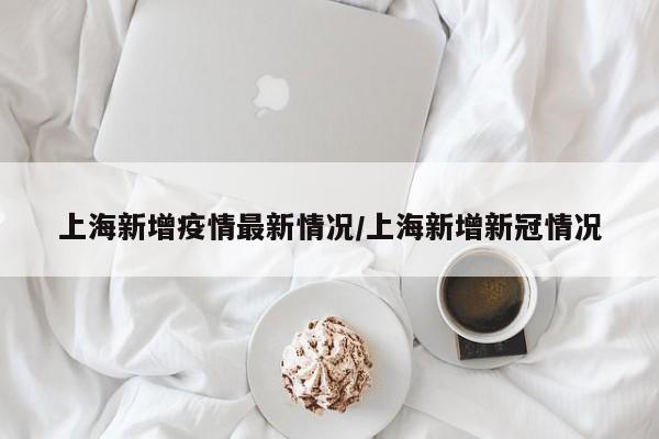 上海新增疫情最新情况/上海新增新冠情况