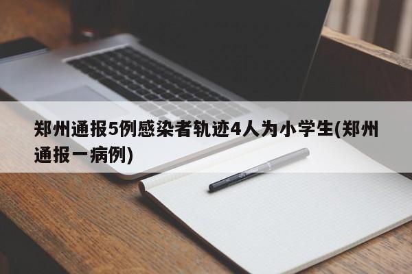 郑州通报5例感染者轨迹4人为小学生(郑州通报一病例)