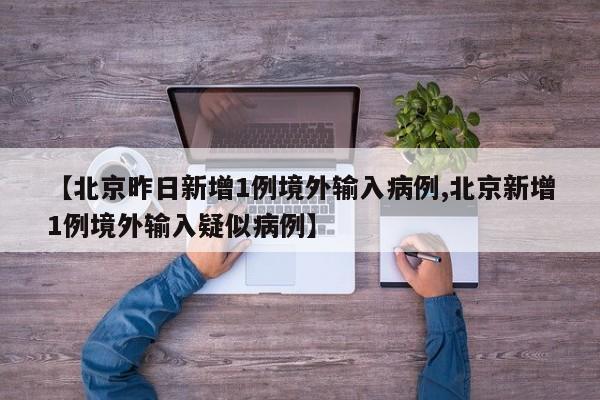 【北京昨日新增1例境外输入病例,北京新增1例境外输入疑似病例】