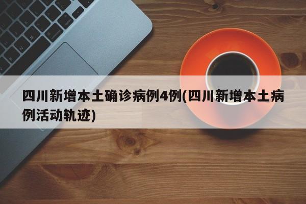 四川新增本土确诊病例4例(四川新增本土病例活动轨迹)
