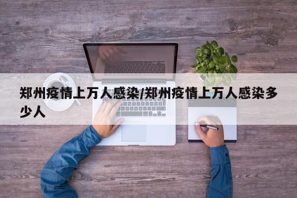 郑州疫情上万人感染/郑州疫情上万人感染多少人